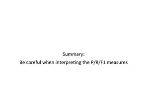 Summary:	
  	
  
Be	
  careful	
  when	
  interpre(ng	
  the	
  P/R/F1	
  measures	
  
 