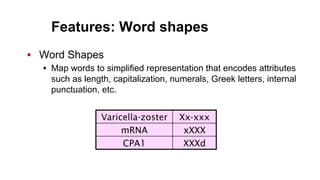 Features: Word shapes
•  Word Shapes
•  Map words to simplified representation that encodes attributes
such as length, capitalization, numerals, Greek letters, internal
punctuation, etc.
Varicella-zoster Xx-xxx
mRNA xXXX
CPA1 XXXd
 