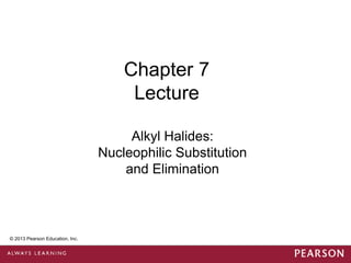 Chapter 7
                                       Lecture

                                       Alkyl Halides:
                                  Nucleophilic Substitution
                                      and Elimination



 © 2013 Pearson Education, Inc.


© 2013 Pearson Education, Inc.
 