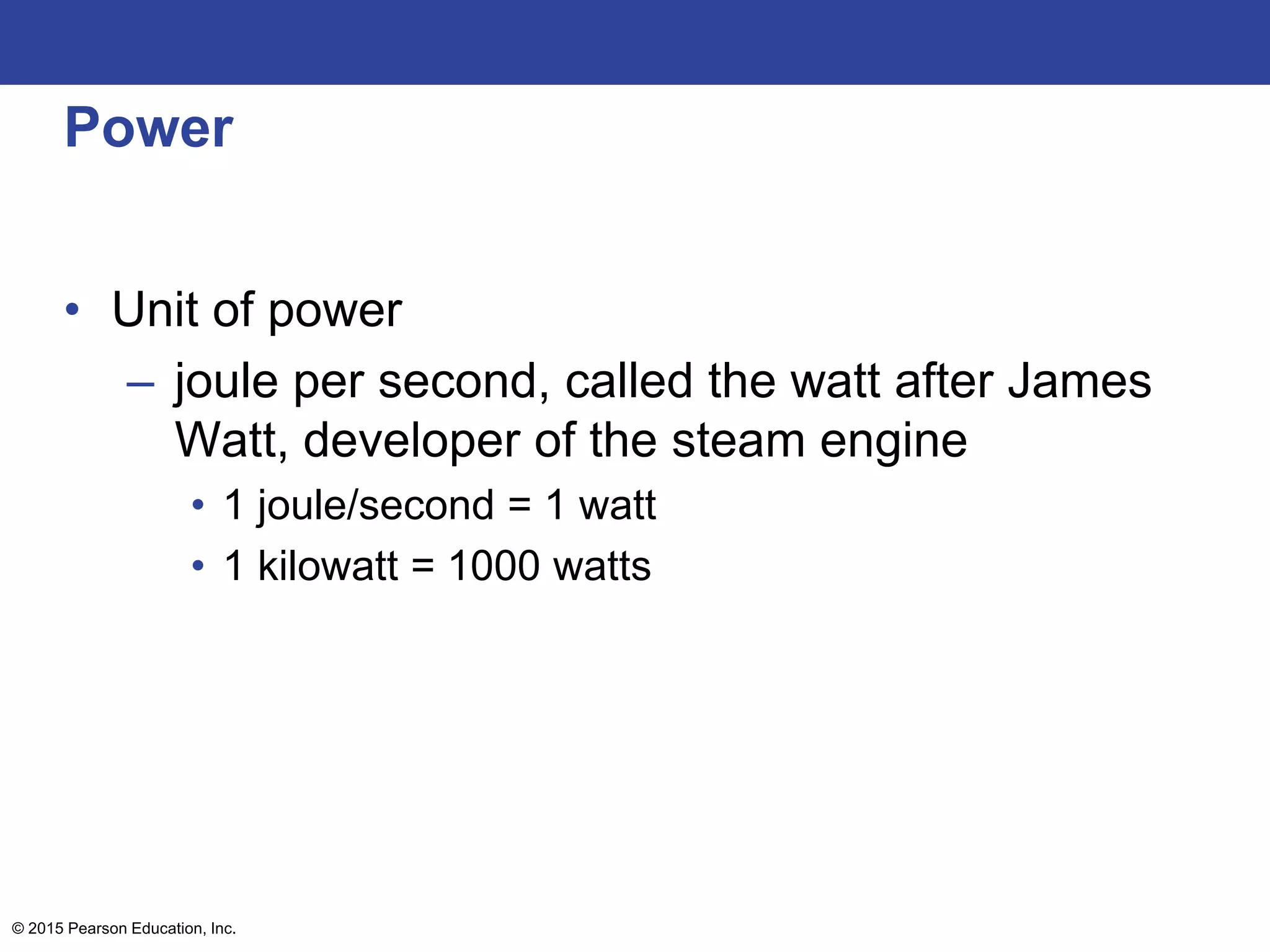 Power
• Unit of power
– joule per second, called the watt after James
Watt, developer of the steam engine
• 1 joule/second = 1 watt
• 1 kilowatt = 1000 watts
© 2015 Pearson Education, Inc.
 