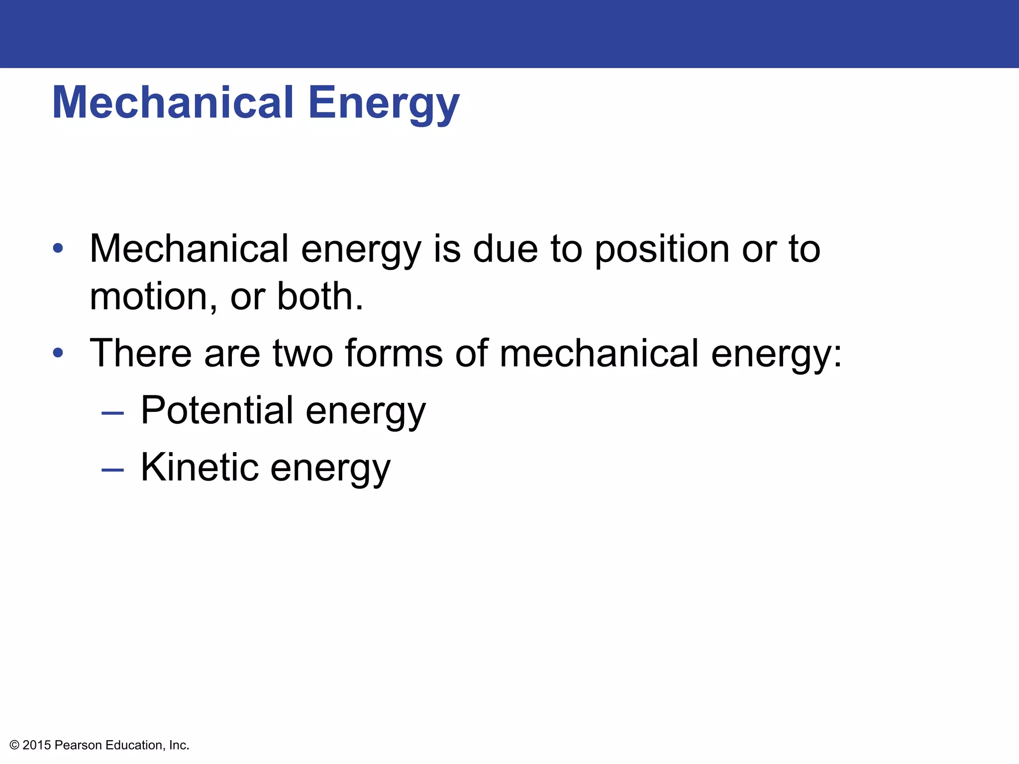 Mechanical Energy
• Mechanical energy is due to position or to
motion, or both.
• There are two forms of mechanical energy:
– Potential energy
– Kinetic energy
© 2015 Pearson Education, Inc.
 