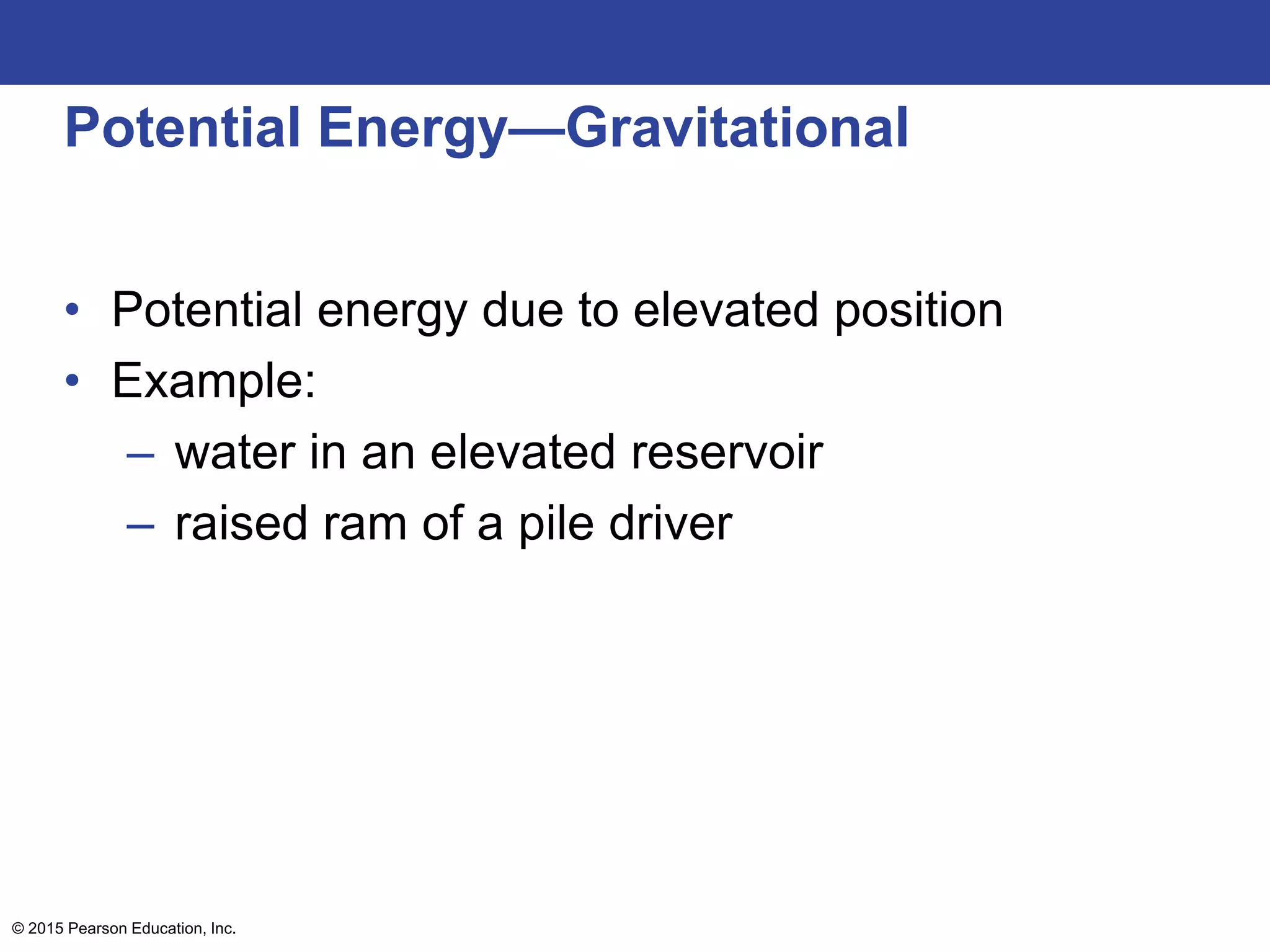 Potential Energy—Gravitational
• Potential energy due to elevated position
• Example:
– water in an elevated reservoir
– raised ram of a pile driver
© 2015 Pearson Education, Inc.
 