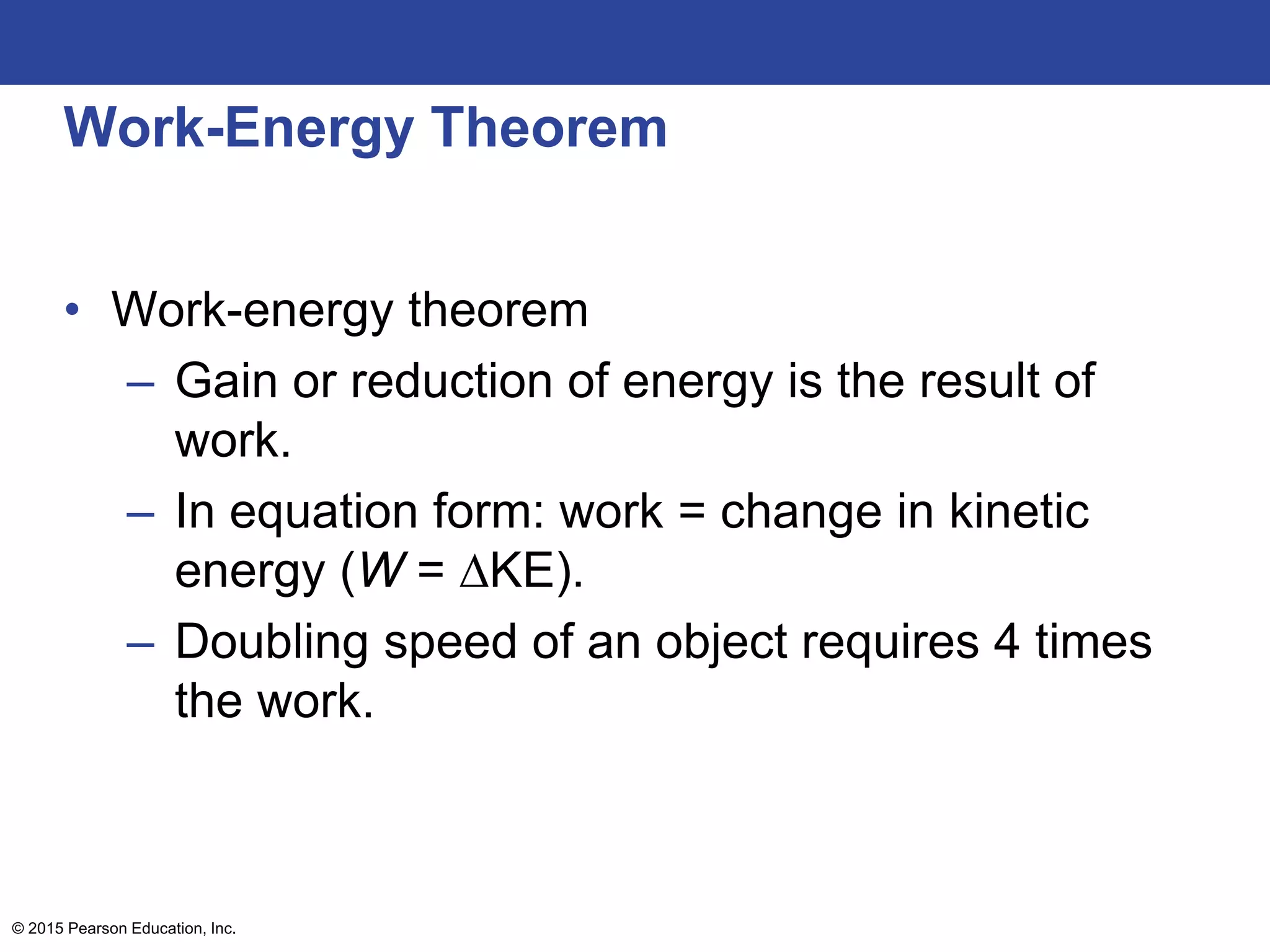 Work-Energy Theorem
• Work-energy theorem
– Gain or reduction of energy is the result of
work.
– In equation form: work = change in kinetic
energy (W = ∆KE).
– Doubling speed of an object requires 4 times
the work.
© 2015 Pearson Education, Inc.
 