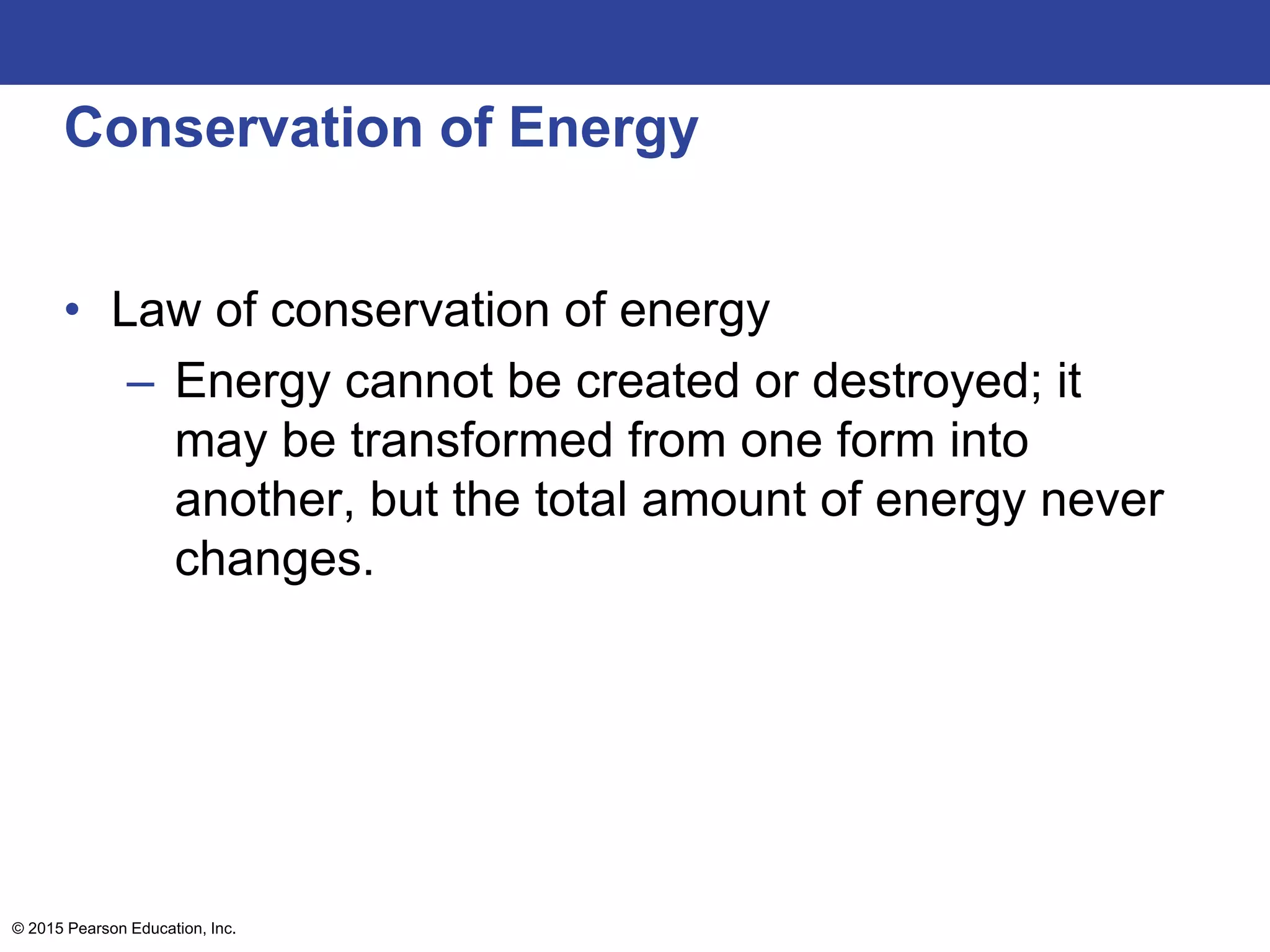 Conservation of Energy
• Law of conservation of energy
– Energy cannot be created or destroyed; it
may be transformed from one form into
another, but the total amount of energy never
changes.
© 2015 Pearson Education, Inc.
 