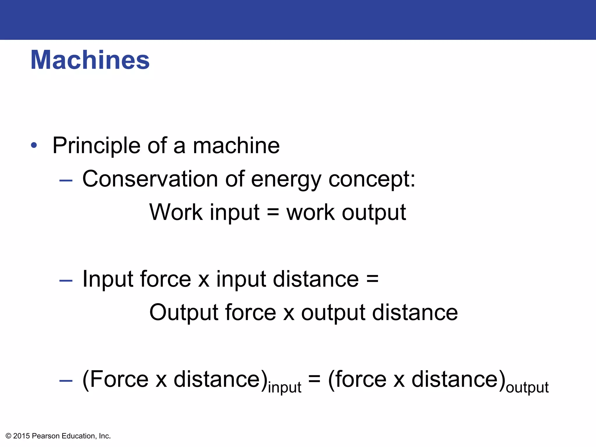 Machines
• Principle of a machine
– Conservation of energy concept:
Work input = work output
– Input force x input distance =
Output force x output distance
– (Force x distance)input = (force x distance)output
© 2015 Pearson Education, Inc.
 