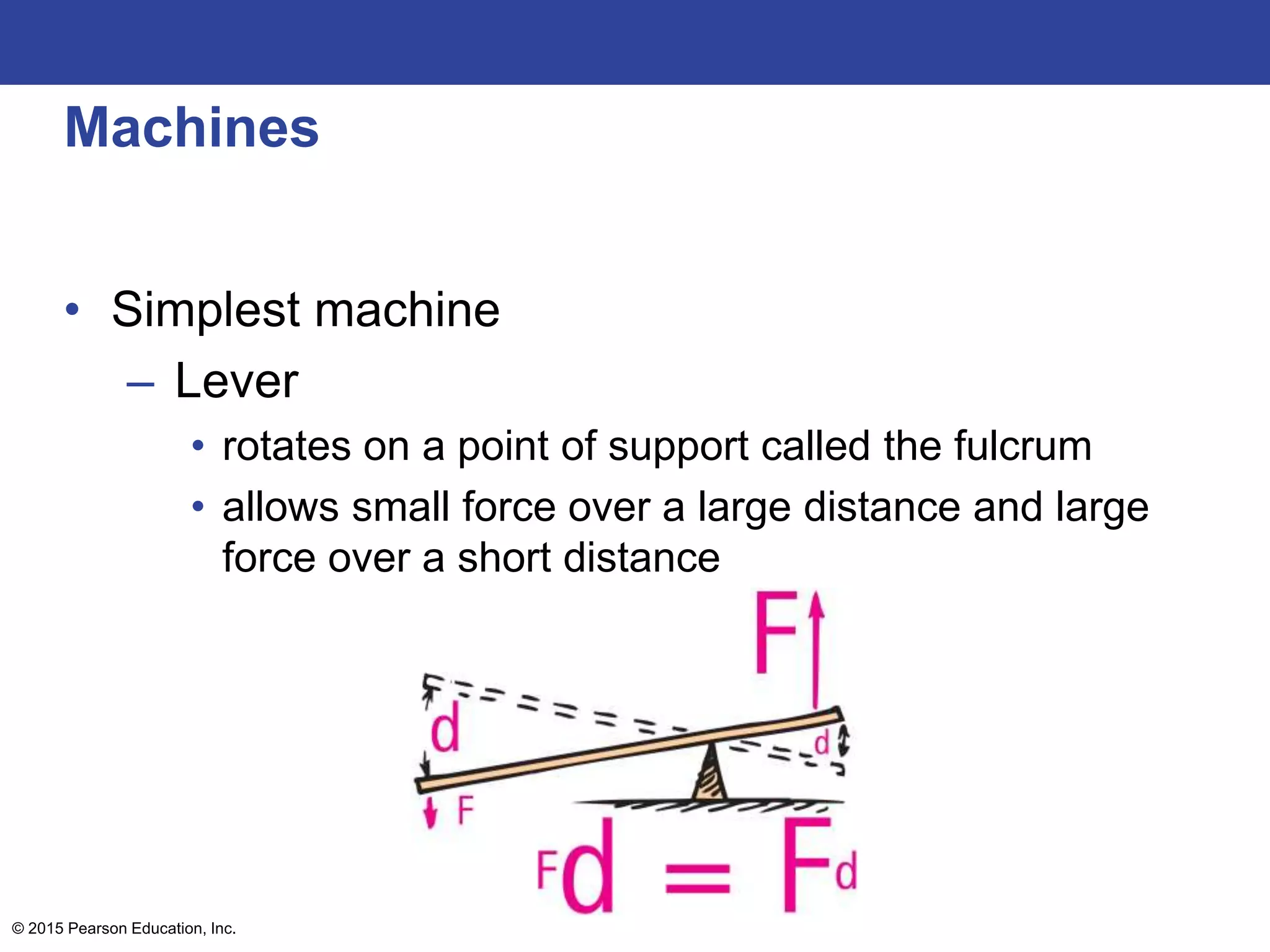 Machines
• Simplest machine
– Lever
• rotates on a point of support called the fulcrum
• allows small force over a large distance and large
force over a short distance
© 2015 Pearson Education, Inc.
 