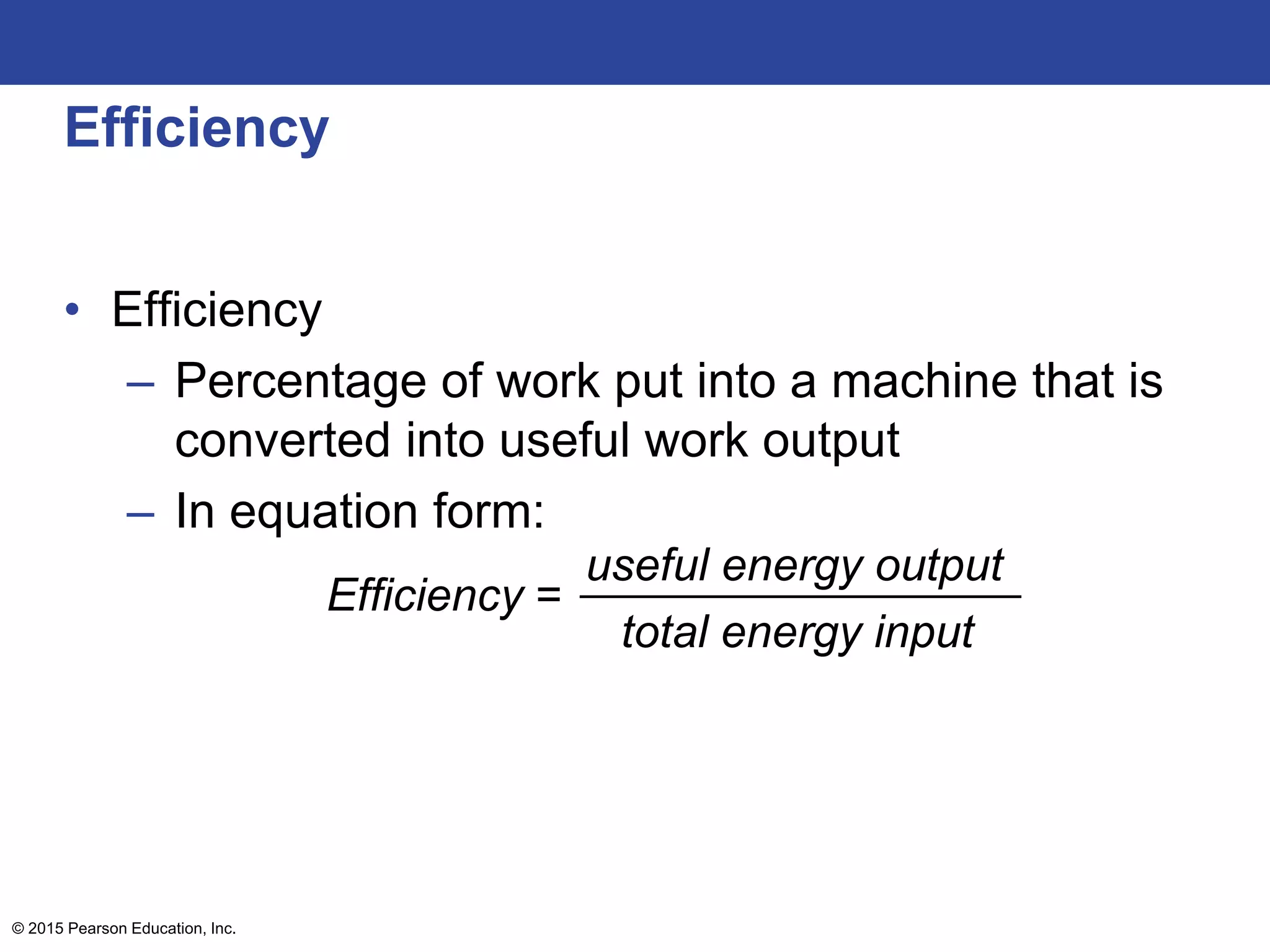 Efficiency
• Efficiency
– Percentage of work put into a machine that is
converted into useful work output
– In equation form:
Efficiency =
useful energy output
total energy input
© 2015 Pearson Education, Inc.
 