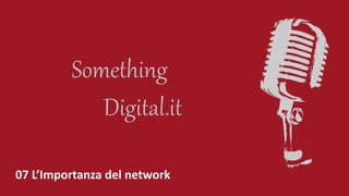 07 L’Importanza del network
Digital.it
Something
 