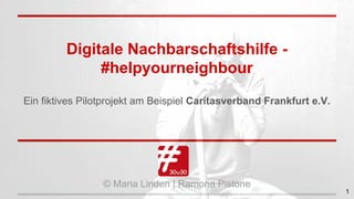 Digitale Nachbarschaftshilfe -
#helpyourneighbour
Ein fiktives Pilotprojekt am Beispiel Caritasverband Frankfurt e.V.
© Maria Linden | Ramona Pistone
1
 