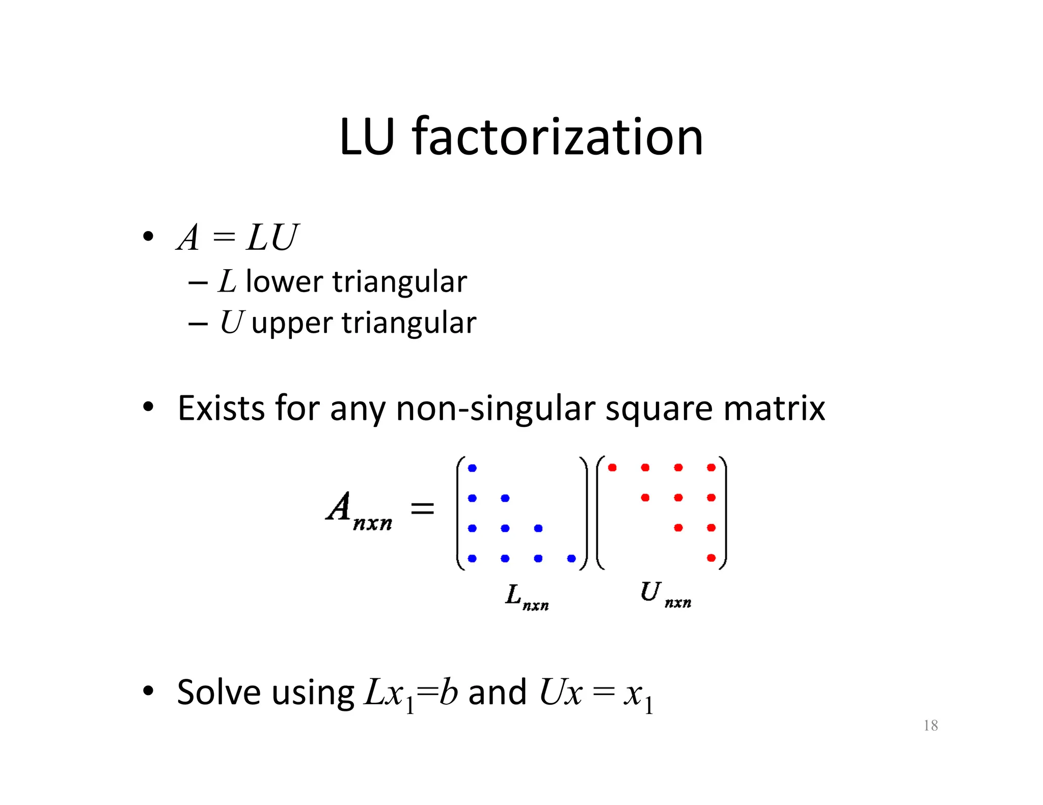 LU factorization
LU factorization
• A = LU
U
– L lower triangular
– U upper triangular
• Exists for any non‐singular square matrix
• Solve using Lx1=b and Ux = x1
18
 