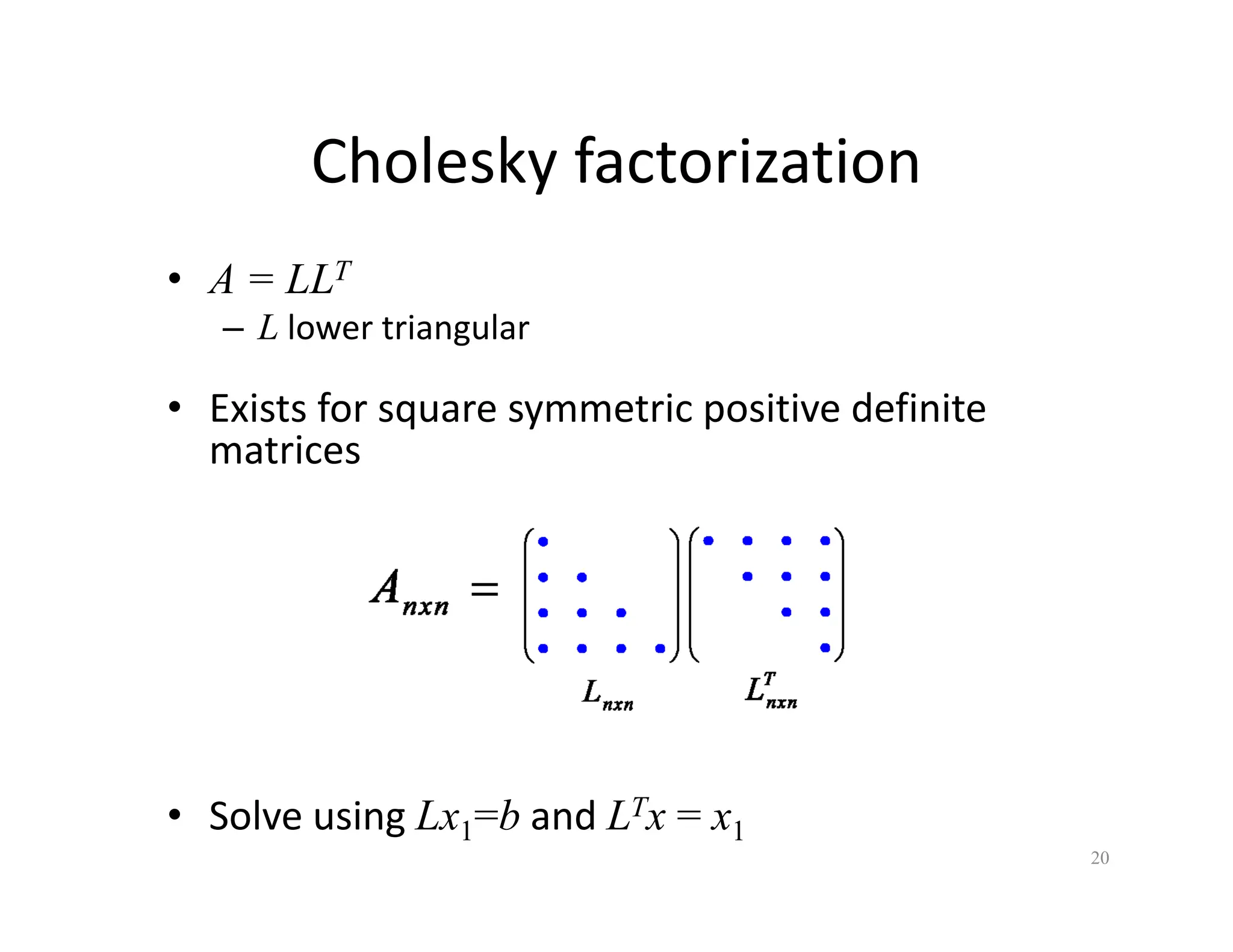 Cholesky factorization
Cholesky factorization
• A = LLT
– L lower triangular
• Exists for square symmetric positive definite
Exists for square symmetric positive definite
matrices
• Solve using Lx1=b and LTx = x1
20
 