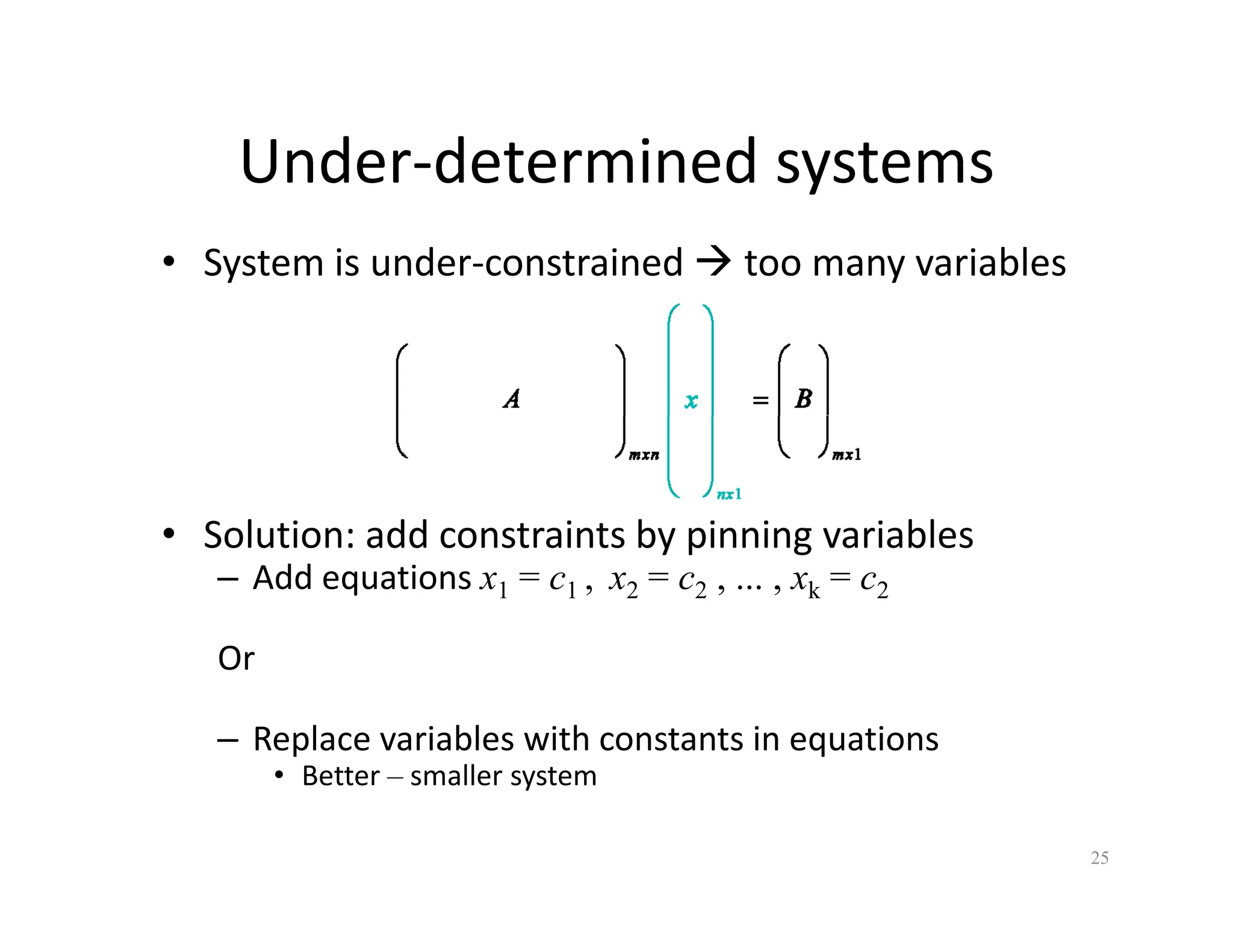 Under‐determined systems
Under determined systems
• System is under‐constrained Æ too many variables
• Solution: add constraints by pinning variables
• Solution: add constraints by pinning variables
– Add equations x1 = c1 , x2 = c2 , ... , xk = c2
Or
Or
– Replace variables with constants in equations
• Better smaller system
• Better – smaller system
25
 