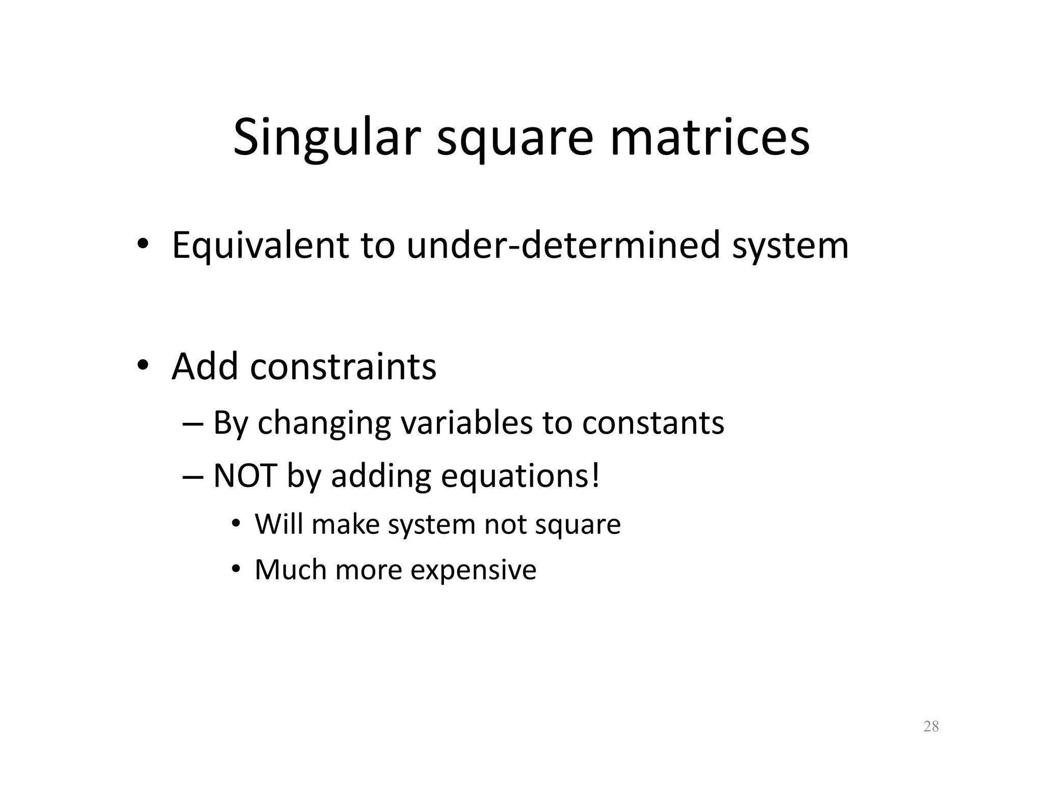 Singular square matrices
Singular square matrices
• Equivalent to under‐determined system
Equivalent to under determined system
dd i
• Add constraints
– By changing variables to constants
– NOT by adding equations!
• Will make system not square
• Much more expensive
28
 