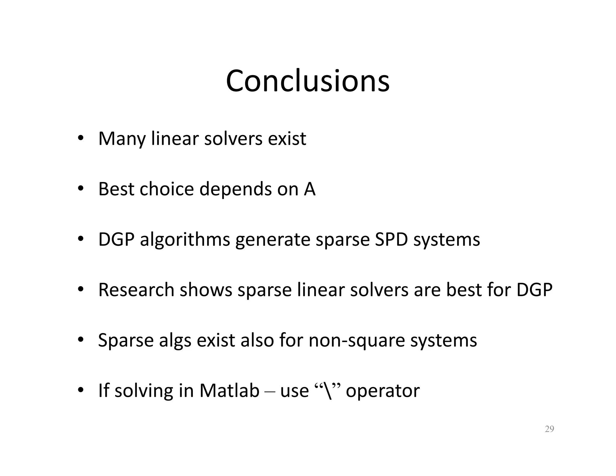 Conclusions
Conclusions
• Many linear solvers exist
y
• Best choice depends on A
• DGP algorithms generate sparse SPD systems
• Research shows sparse linear solvers are best for DGP
• Sparse algs exist also for non‐square systems
• If solving in Matlab use “” operator
• If solving in Matlab – use “” operator
29
 