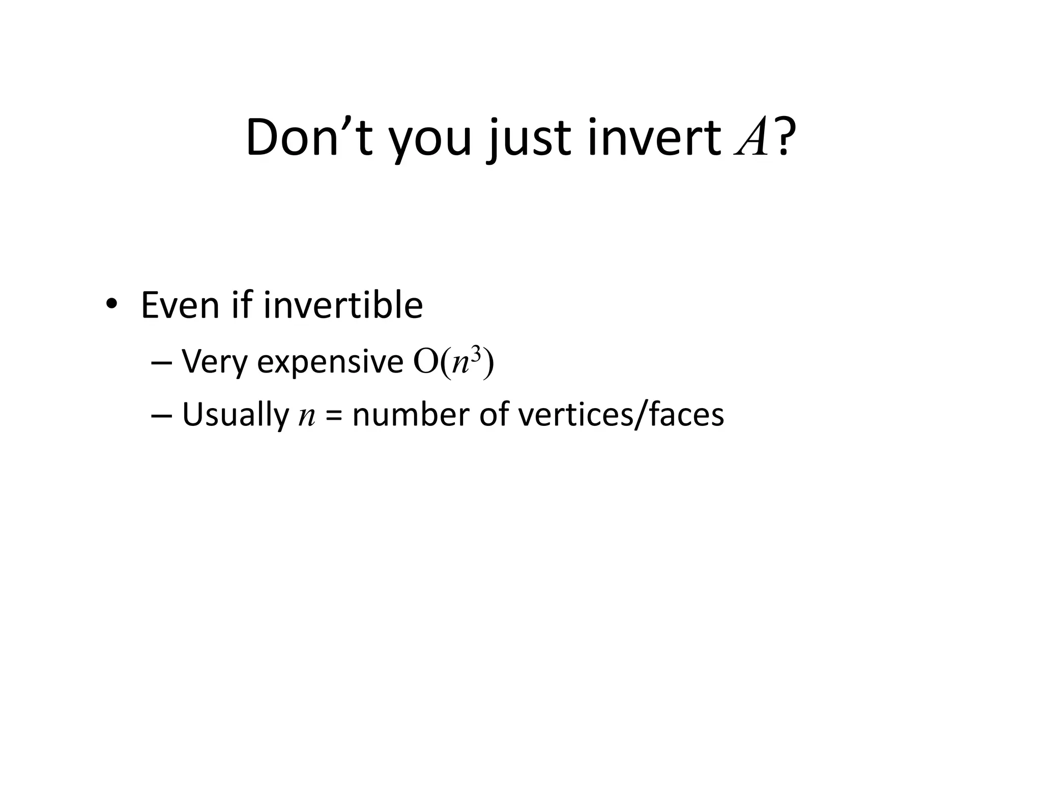 Don’t you just invert A?
Don t you just invert A?
• Even if invertible
V i O( 3)
– Very expensive O(n3)
– Usually n = number of vertices/faces
 