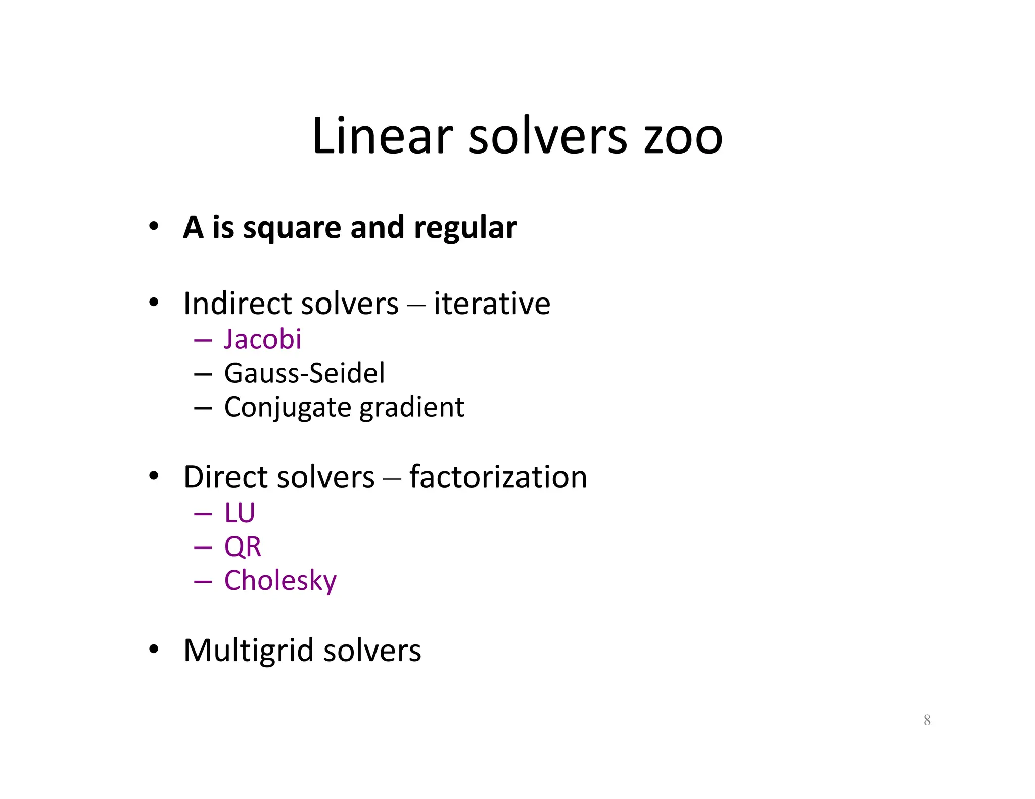 Linear solvers zoo
Linear solvers zoo
• A is square and regular
• Indirect solvers – iterative
– Jacobi
Jacob
– Gauss‐Seidel
– Conjugate gradient
• Direct solvers – factorization
– LU
– QR
QR
– Cholesky
• Multigrid solvers
• Multigrid solvers
8
 