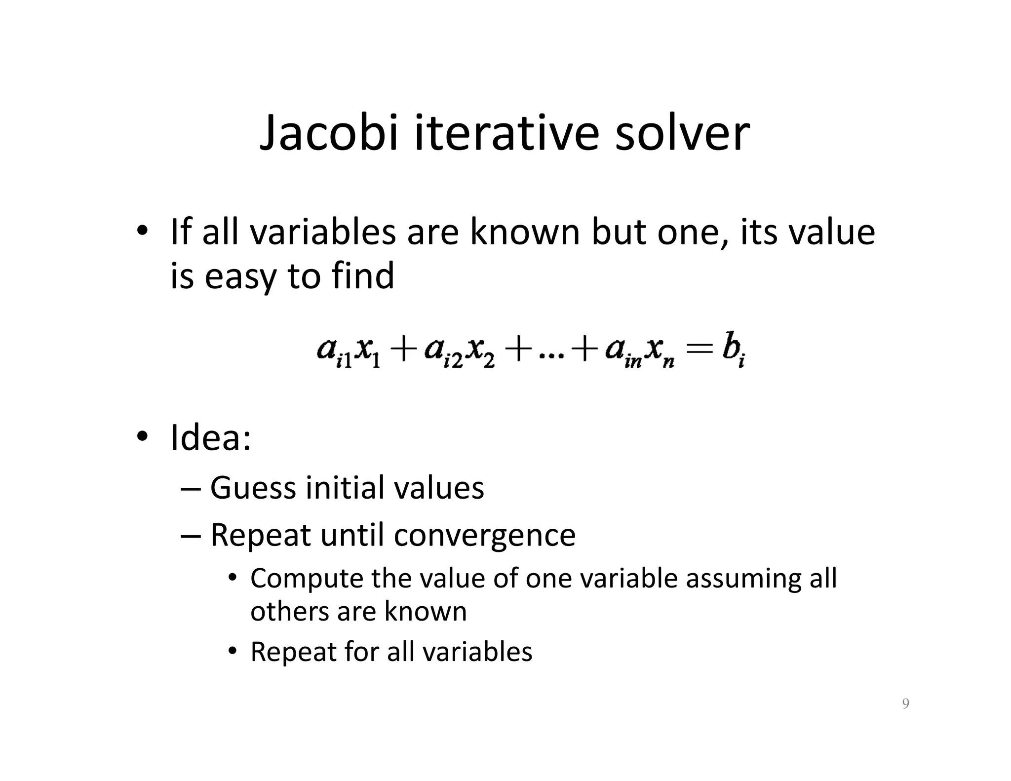 Jacobi iterative solver
Jacobi iterative solver
• If all variables are known but one, its value
If all variables are known but one, its value
is easy to find
• Idea:
• Idea:
– Guess initial values
– Repeat until convergence
Repeat until convergence
• Compute the value of one variable assuming all
others are known
• Repeat for all variables
9
 