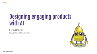 Designing engaging products
with AI
Livio Benčik
Head of AI @ Mindsmiths
 