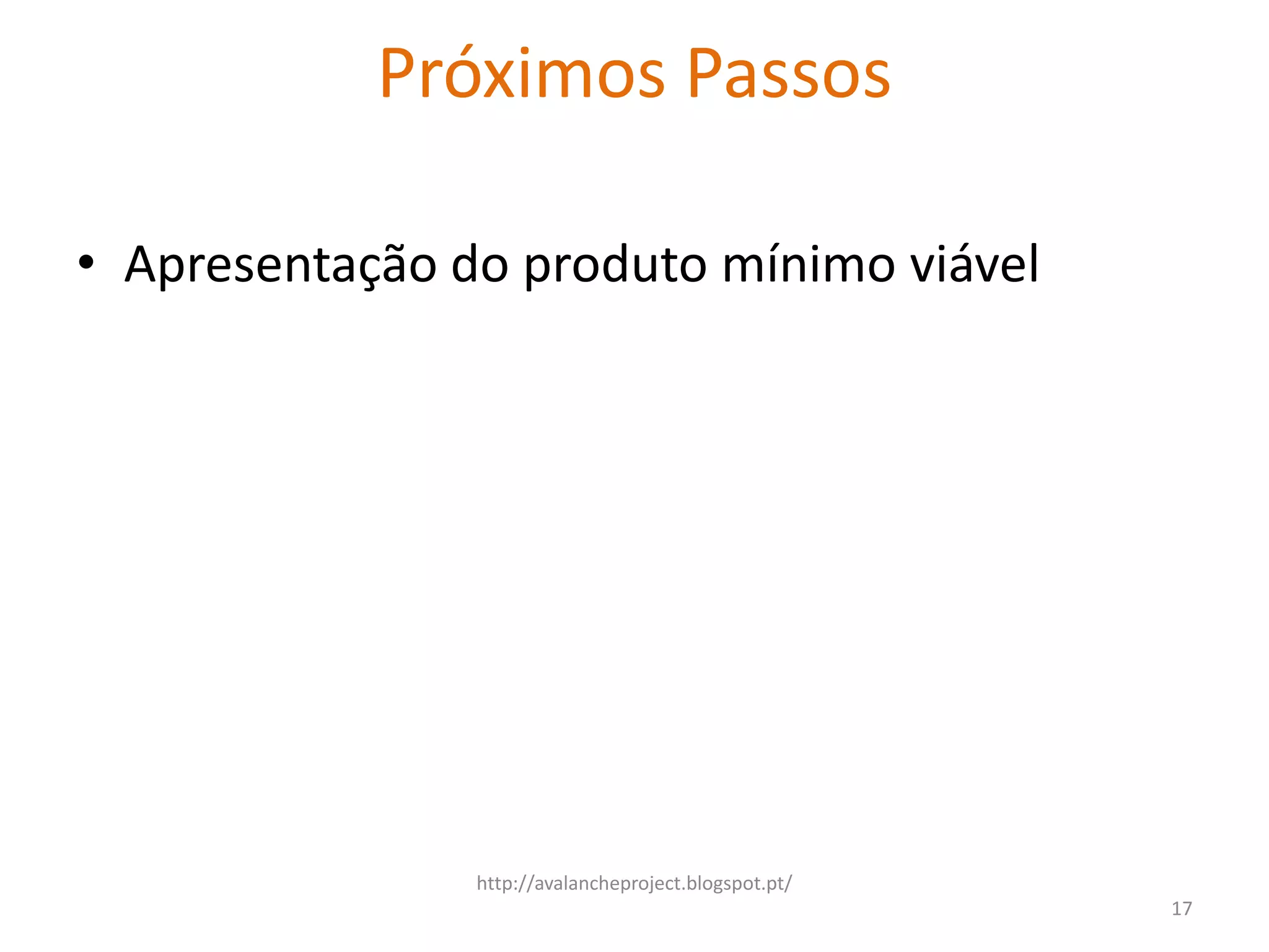 Próximos Passos

• Apresentação do produto mínimo viável




                http://avalancheproject.blogspot.pt/
                                                       17
 