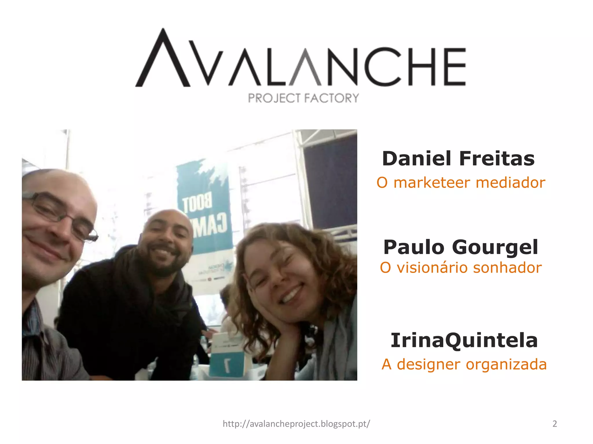 Daniel Freitas
                                       O marketeer mediador



                                       Paulo Gourgel
                                       O visionário sonhador




                                        IrinaQuintela
                                       A designer organizada


http://avalancheproject.blogspot.pt/                           2
 