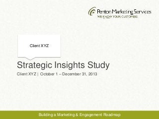 Strategic Insights Study
Client XYZ | October 1 – December 31, 2013
Client XYZ
Building a Marketing & Engagement Roadmap
 