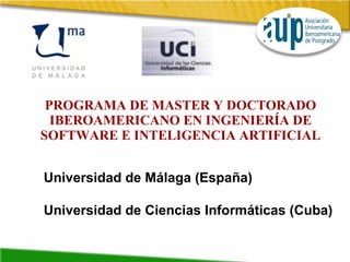 PROGRAMA DE MASTER Y DOCTORADO IBEROAMERICANO EN INGENIERÍA DE SOFTWARE E INTELIGENCIA ARTIFICIAL Universidad de Málaga (España) Universidad de Ciencias Informáticas (Cuba) 