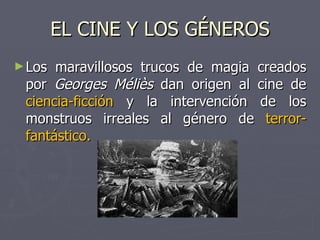EL CINE Y LOS GÉNEROS Los maravillosos trucos de magia creados por  Georges Méliès  dan origen al cine de  ciencia-ficción  y la intervención de los monstruos irreales al género de  terror-fantástico. 