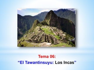 Tema 06:
“El Tawantinsuyu: Los Incas”
 