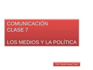 COMUNICACIÓN CLASE 7 LOS MEDIOS Y LA POLÍTICA Prof. Claudio Alvarez Terán 