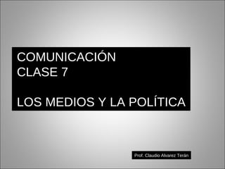 Prof. Claudio Alvarez Terán COMUNICACIÓN CLASE 7 LOS MEDIOS Y LA POLÍTICA 