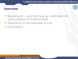 Overview
• Background – why and how we undertake life-
cycle analysis of livestock GHG
• Illustration of the potential of ...