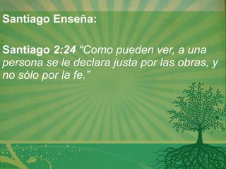 Santiago Enseña:    Santiago  2:24  “Como pueden ver, a una persona se le declara justa por las obras, y no sólo por la fe.” 