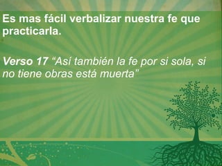 Es mas fácil verbalizar nuestra fe que practicarla.   Verso 17  “Así también la fe por si sola, si no tiene obras está muerta” 