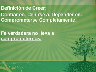 Definición de Creer:  Confiar en. Ceñirse a. Depender en. Comprometerse Completamente.   Fe verdadera no lleva a  comprometernos. 