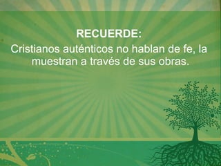 RECUERDE:  Cristianos auténticos no hablan de fe, la  muestran a través de sus obras. 