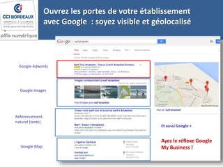 Google Adwords
Google Images
Référencement
naturel (texte)
Google Map
Et aussi Google +
Ouvrez les portes de votre établissement
avec Google : soyez visible et géolocalisé
Ayez le réflexe Google
My Business !
 