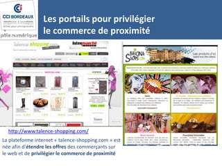 Les portails pour privilégier
le commerce de proximité
http://www.talence-shopping.com/
La plateforme internet « talence-shopping.com » est
née afin d'étendre les offres des commerçants sur
le web et de privilégier le commerce de proximité
 