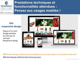 Source photo: http://www.phillips-internet.com/
Prestations techniques et
fonctionnalités attendues :
Pensez aux usages mobiles !
Site
responsive design
57% des français utilisent leur Smartphone tous les jours pour se connecter à Internet !
48% des français utilisent trois écrans par jour
Depuis le 21 avril,
Google pénalise
les sites qui ne
sont pas
Responsive design
 