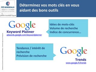ChambredeCommerceetd’industriedeBordeaux–DirectionAppuiauxEntreprises
Keyword Planner
adwords.google.com/keywordplanner
Trends
www.google.fr/trends
Idées de mots-clés
Volume de recherche
Indice de concurrence…
Tendance / intérêt de
recherche
Prévision de recherche
Déterminez vos mots clés en vous
aidant des bons outils
 