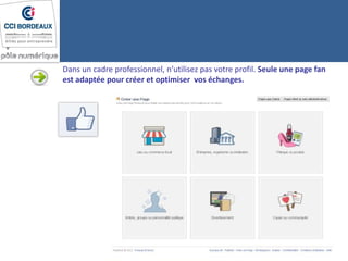 Dans un cadre professionnel, n’utilisez pas votre profil. Seule une page fan
est adaptée pour créer et optimiser vos échanges.
 