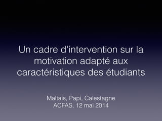 Un cadre d'intervention sur la
motivation adapté aux
caractéristiques des étudiants
Maltais, Papi, Calestagne
ACFAS, 12 mai 2014
 