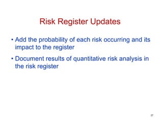 • Add the probability of each risk occurring and its
impact to the register
• Document results of quantitative risk analysis in
the risk register
Risk Register Updates
27
 