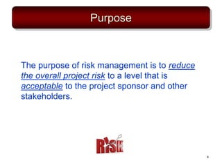 Purpose
The purpose of risk management is to reduce
the overall project risk to a level that is
acceptable to the project sponsor and other
stakeholders.
4
 