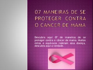 Descubra aqui 07 de maneiras de se
proteger contra o câncer de mama. Muitos
mitos e equívocos rodeiam essa doença,
descubra aqui a verdade.
 
