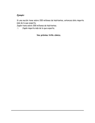 Ejemplo:
Si una nación tiene sobre 200 millones de habitantes, entonces ésta importa
más de lo que exporta.
Japón tiene sobre 200 millones de habitantes.
∴ Japón importa más de lo que exporta.
Vea próxima tirilla cómica.
 