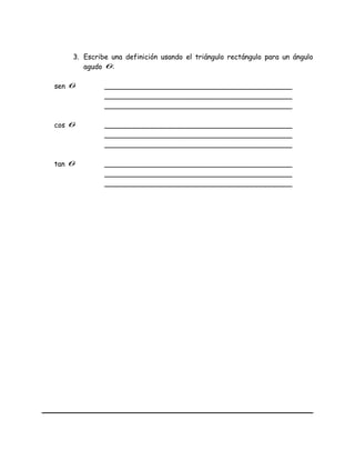 3. Escribe una definición usando el triángulo rectángulo para un ángulo
agudo θ:
sen θ ___________________________________________
___________________________________________
___________________________________________
cos θ ___________________________________________
___________________________________________
___________________________________________
tan θ ___________________________________________
___________________________________________
___________________________________________
 