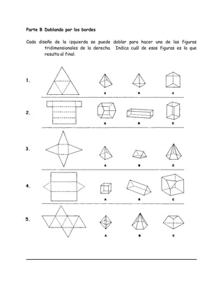 Parte B Doblando por los bordes
Cada diseño de la izquierda se puede doblar para hacer una de las figuras
tridimensionales de la derecha. Indica cuál de esas figuras es la que
resulta al final.
1.
2.
3.
4.
5.
 