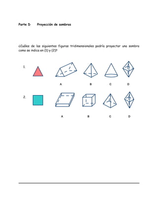 Parte D Proyección de sombras
¿Cuáles de las siguientes figuras tridimensionales podría proyectar una sombra
como se indica en (1) y (2)?
1.
2.
A
A
B
B
C
C
D
D
 