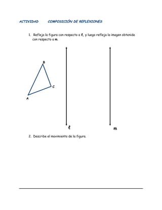 ACTIVIDAD COMPOSICIÓN DE REFLEXIONES
1. Refleja la figura con respecto a ℓ, y luego refleja la imagen obtenida
con respecto a m.
2. Describe el movimiento de la figura.
ℓ m
A
B
C
 