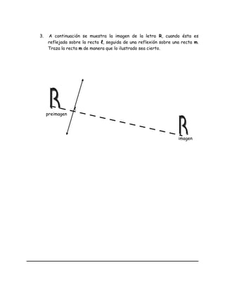 3. A continuación se muestra la imagen de la letra R, cuando ésta es
reflejada sobre la recta ℓ, seguida de una reflexión sobre una recta m.
Traza la recta m de manera que lo ilustrado sea cierto.
ℓ
preimagen
imagen
 